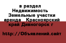  в раздел : Недвижимость » Земельные участки аренда . Красноярский край,Дивногорск г.